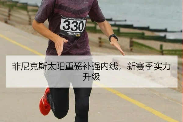 菲尼克斯太阳重磅补强内线，新赛季实力升级