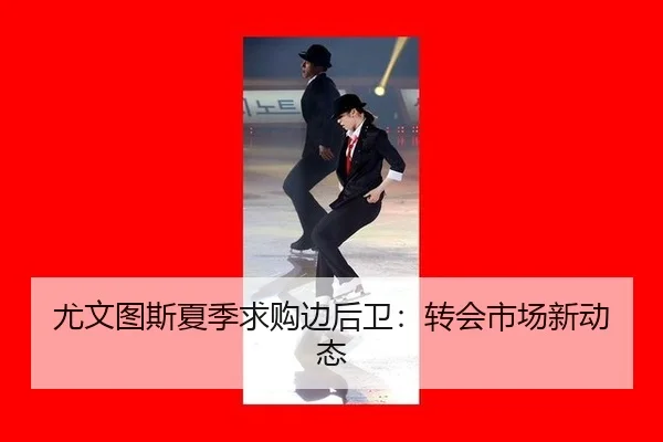尤文图斯夏季求购边后卫：转会市场新动态