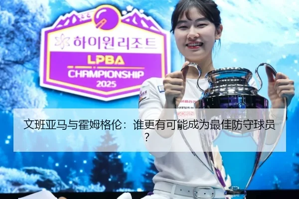 文班亚马与霍姆格伦：谁更有可能成为最佳防守球员？