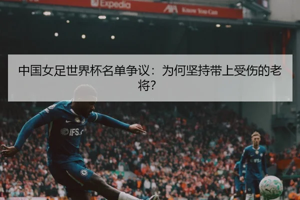 中国女足世界杯名单争议：为何坚持带上受伤的老将？